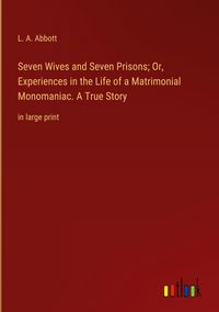 Produktbild: Seven Wives and Seven Prisons; Or, Experiences in the Life of a Matrimonial Monomaniac. A True Story