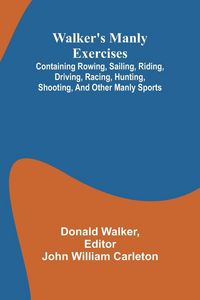 Produktbild: Walker's manly exercises; Containing rowing, sailing, riding, driving, racing, hunting, shooting, and other manly sports