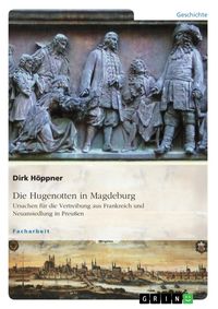 Produktbild: Die Hugenotten in Magdeburg. Ursachen f&uuml;r die Vertreibung aus Frankreich und Neuansiedlung in Preu&szlig;en