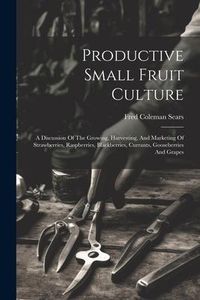 Produktbild: Productive Small Fruit Culture: A Discussion Of The Growing, Harvesting, And Marketing Of Strawberries, Raspberries, Blackberries, Currants, Gooseberr