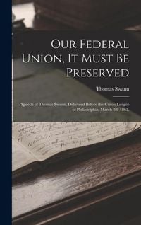 Produktbild: Our Federal Union, it Must be Preserved: Speech of Thomas Swann, Delivered Before the Union League of Philadelphia, March 2d, 1863.