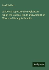 Produktbild: A Special report to the Legislature Upon the Causes, Kinds and Amount of Waste in Mining Anthracite