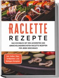 Produktbild: Raclette Rezepte: Das Kochbuch mit den leckersten und abwechslungsreichsten Raclette Rezepten f&uuml;r jeden Geschmack - inkl. So&szlig;en, Dips, Grillplatten- und Beilagen-Rezepten