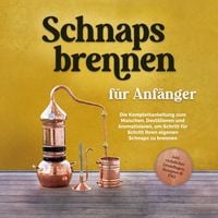 Produktbild: Schnapsbrennen f&uuml;r Anf&auml;nger: Die Komplettanleitung zum Maischen, Destillieren und Aromatisieren, um Schritt f&uuml;r Schritt Ihren eigenen Schnaps zu brennen - inkl. rechtlicher Grundlagen, Rezepten & FAQ