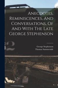 Produktbild: Anecdotes, Reminiscences, And Conversations, Of And With The Late George Stephenson