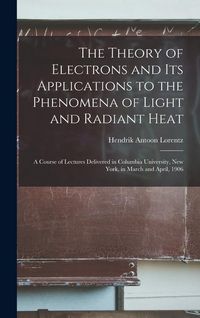 Produktbild: The Theory of Electrons and Its Applications to the Phenomena of Light and Radiant Heat: A Course of Lectures Delivered in Columbia University, New Yo