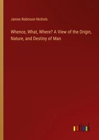 Produktbild: Whence, What, Where? A View of the Origin, Nature, and Destiny of Man