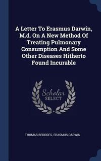 Produktbild: A Letter To Erasmus Darwin, M.d. On A New Method Of Treating Pulmonary Consumption And Some Other Diseases Hitherto Found Incurable