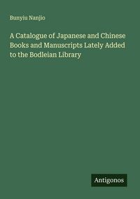 Produktbild: A Catalogue of Japanese and Chinese Books and Manuscripts Lately Added to the Bodleian Library