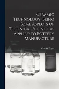 Produktbild: Ceramic Technology, Being Some Aspects of Technical Science as Applied to Pottery Manufacture