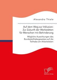 Produktbild: Auf dem Weg zur Inklusion: Zur Zukunft der Werkst&auml;tten f&uuml;r Menschen mit Behinderung. M&ouml;gliche Auswirkungen des Bundesteilhabegesetzes auf die Teilhabe