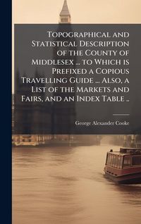Produktbild: Topographical and Statistical Description of the County of Middlesex ... to Which is Prefixed a Copious Travelling Guide ... Also, a List of the Marke