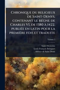 Produktbild: Chronique du religieux de Saint-Denys, contenant le r&Atilde;(c)gne de Charles VI, de 1380 &Atilde; 1422, publi&Atilde;(c)e en latin pour la premi&egrave;re fois et traduite