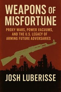 Produktbild: Weapons of Misfortune: Proxy Wars, Power Vacuums, and the U.S. Legacy of Arming Future Adversaries