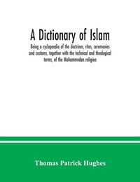 Produktbild: A Dictionary of Islam; being a cyclopaedia of the doctrines, rites, ceremonies and customs, together with the technical and theological terms, of the