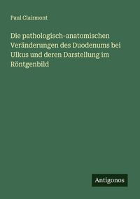 Produktbild: Die pathologisch-anatomischen Ver&auml;nderungen des Duodenums bei Ulkus und deren Darstellung im R&ouml;ntgenbild