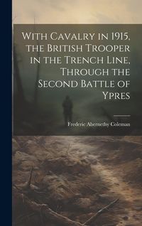 Produktbild: With Cavalry in 1915, the British Trooper in the Trench Line, Through the Second Battle of Ypres