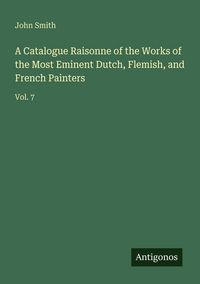 Produktbild: A Catalogue Raisonne of the Works of the Most Eminent Dutch, Flemish, and French Painters