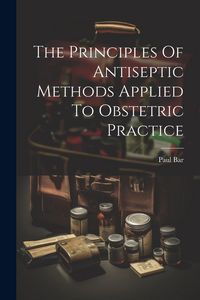 Produktbild: The Principles Of Antiseptic Methods Applied To Obstetric Practice