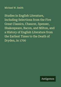 Produktbild: Studies in English Literature, Including Selections from the Five Great Classics, Chaucer, Spenser, Shakespeare, Bacon, and Milton, and a History of English Literature from the Earliest Times to the Death of Dryden, in 1700