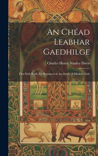 Produktbild: An Ch&eacute;ad Leabhar Gaedhilge: First Irish Book, for Beginners in the Study of Modern Irish