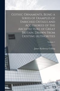 Produktbild: Gothic Ornaments, Being a Series of Examples of Enriched Details and Accessories of the Architecture of Great Britain. Drawn From Existing Authorities