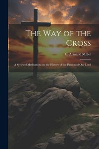 Produktbild: The way of the Cross; a Series of Meditations on the History of the Passion of our Lord