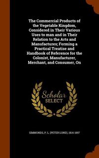 Produktbild: The Commercial Products of the Vegetable Kingdom, Considered in Their Various Uses to man and in Their Relation to the Arts and Manufactures; Forming