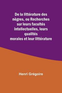 Produktbild: De la litt&eacute;rature des n&egrave;gres, ou Recherches sur leurs facult&eacute;s intellectuelles, leurs qualit&eacute;s morales et leur litt&eacute;rature