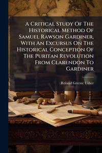 Produktbild: A Critical Study Of The Historical Method Of Samuel Rawson Gardiner, With An Excursus On The Historical Conception Of The Puritan Revolution From Clar