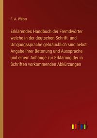 Produktbild: Erkl&auml;rendes Handbuch der Fremdw&ouml;rter welche in der deutschen Schrift- und Umgangssprache gebr&auml;uchlich sind nebst Angabe ihrer Betonung und Aussprache und einem Anhange zur Erkl&auml;rung der in Schriften vorkommenden Abk&uuml;rzungen