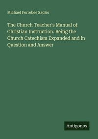 Produktbild: The Church Teacher's Manual of Christian Instruction. Being the Church Catechism Expanded and in Question and Answer
