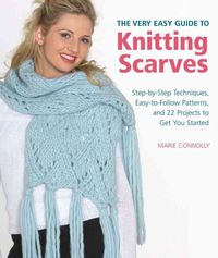 The Very Easy Guide to Knitting Scarves: Step-By-Step Techniques, Easy-To-Follow Patterns, and 22 Projects to Get You Started
