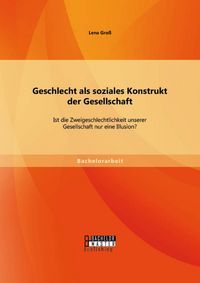 Produktbild: Geschlecht als soziales Konstrukt der Gesellschaft: Ist die Zweigeschlechtlichkeit unserer Gesellschaft nur eine Illusion?
