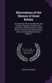Produktbild: Illustrations of the History of Great Britain: An Historical Viel of the Manners and Customs, Dresses, Literature, Arts, Commerce, and Government of G
