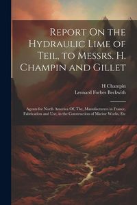 Produktbild: Report On the Hydraulic Lime of Teil, to Messrs. H. Champin and Gillet: Agents for North America Of, The, Manufacturers in France. Fabrication and Use