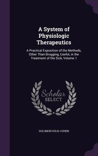 Produktbild: A System of Physiologic Therapeutics: A Practical Exposition of the Methods, Other Than Drugging, Useful, in the Treatment of the Sick, Volume 1