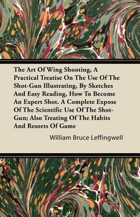 Produktbild: The Art Of Wing Shooting, A Practical Treatise On The Use Of The Shot-Gun Illustrating, By Sketches And Easy Reading, How To Become An Expert Shot. A