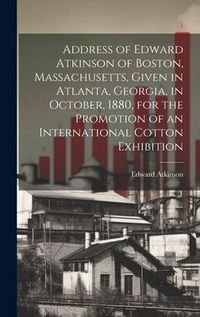 Produktbild: Address of Edward Atkinson of Boston, Massachusetts, Given in Atlanta, Georgia, in October, 1880, for the Promotion of an International Cotton Exhibit