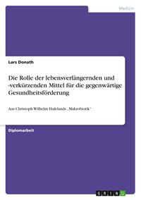 Produktbild: Die Rolle der lebensverl&auml;ngernden und -verk&uuml;rzenden Mittel f&uuml;r die gegenw&auml;rtige Gesundheitsf&ouml;rderung