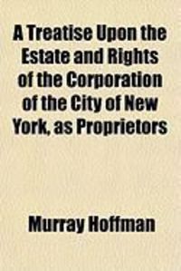 Produktbild: A Treatise Upon the Estate and Rights of the Corporation of the City of New York, as Proprietors