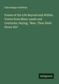 Produktbild: Poems of the Life Beyond and Within. Voices from Many Lands and Centuries, Saying, "Man, Thou Shalt Never Die"