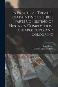 Produktbild: A Practical Treatise on Painting in Three Parts Consisting of Hints on Composition, Chiaroscuro, and Colouring