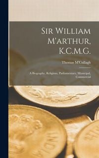 Produktbild: Sir William M'arthur, K.C.M.G.: A Biography, Religious, Parliamentary, Municipal, Commercial