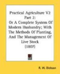 Produktbild: Practical Agriculture V2 Part 2: Or a Complete System of Modern Husbandry; With the Methods of Planting, and the Management of Live Stock (1807)