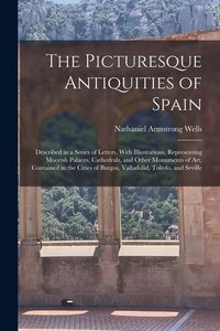 Produktbild: The Picturesque Antiquities of Spain: Described in a Series of Letters, With Illustrations, Representing Moorish Palaces, Cathedrals, and Other Monume