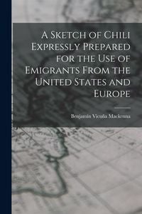 Produktbild: A Sketch of Chili Expressly Prepared for the Use of Emigrants From the United States and Europe