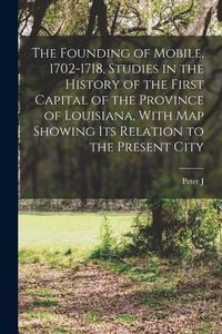 Produktbild: The Founding of Mobile, 1702-1718, Studies in the History of the First Capital of the Province of Louisiana, With map Showing its Relation to the Pres