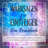Produktbild: Wahrsagen f&uuml;r Einsteiger - Das Praxisbuch: Wie Sie anhand 12 anschaulicher Lektionen die Kunst der Divination entdecken und f&uuml;r sich nutzen