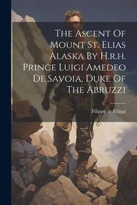 Produktbild: The Ascent Of Mount St. Elias Alaska By H.r.h. Prince Luigi Amedeo De Savoia, Duke Of The Abruzzi